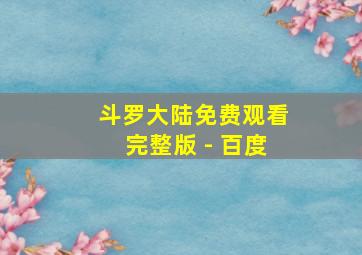 斗罗大陆免费观看完整版 - 百度